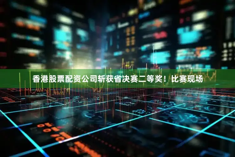 香港股票配资公司斩获省决赛二等奖！比赛现场