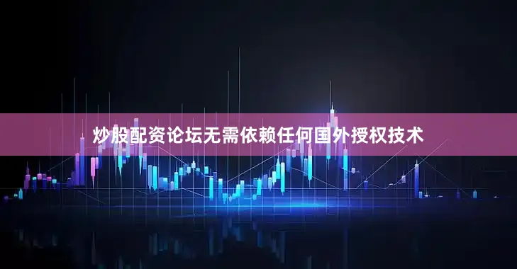 炒股配资论坛无需依赖任何国外授权技术