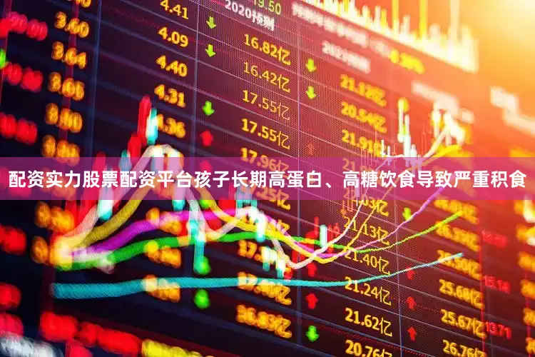 配资实力股票配资平台孩子长期高蛋白、高糖饮食导致严重积食