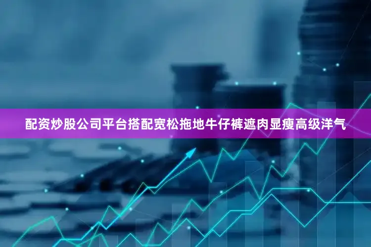配资炒股公司平台搭配宽松拖地牛仔裤遮肉显瘦高级洋气