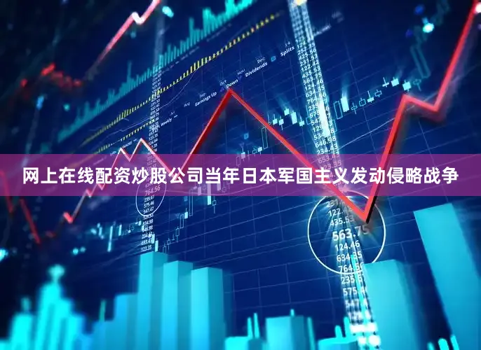 网上在线配资炒股公司当年日本军国主义发动侵略战争