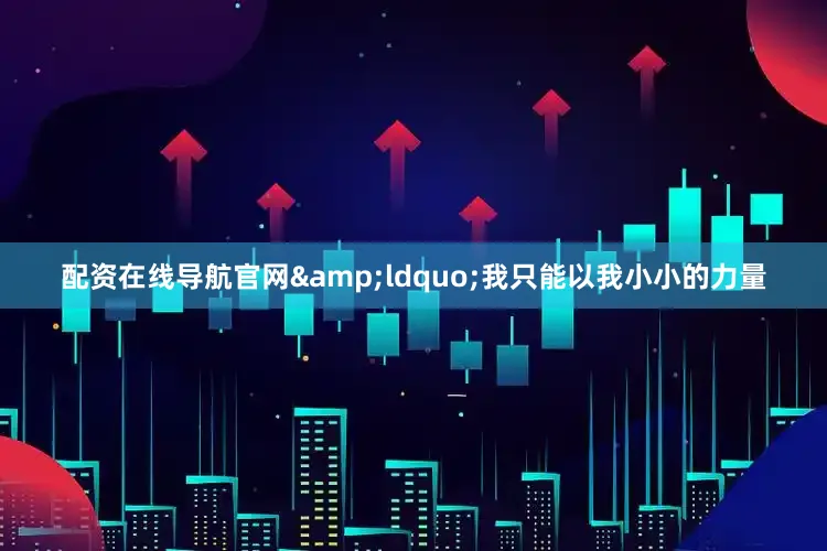 配资在线导航官网&ldquo;我只能以我小小的力量
