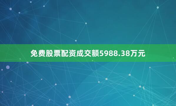 免费股票配资成交额5988.38万元