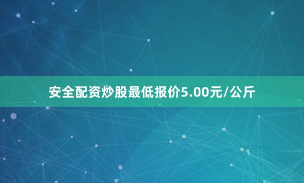 安全配资炒股最低报价5.00元/公斤