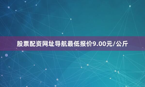 股票配资网址导航最低报价9.00元/公斤