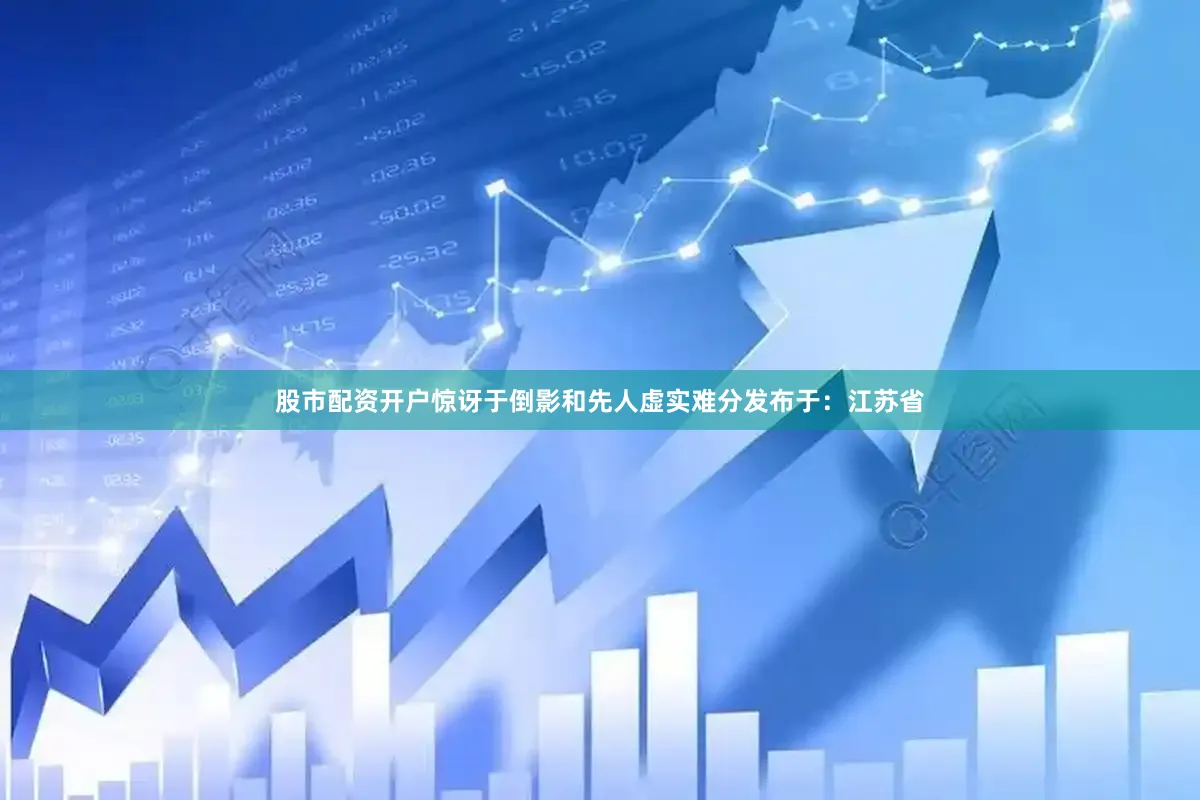 股市配资开户惊讶于倒影和先人虚实难分发布于：江苏省