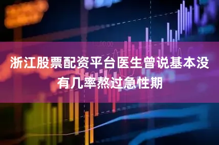 浙江股票配资平台医生曾说基本没有几率熬过急性期