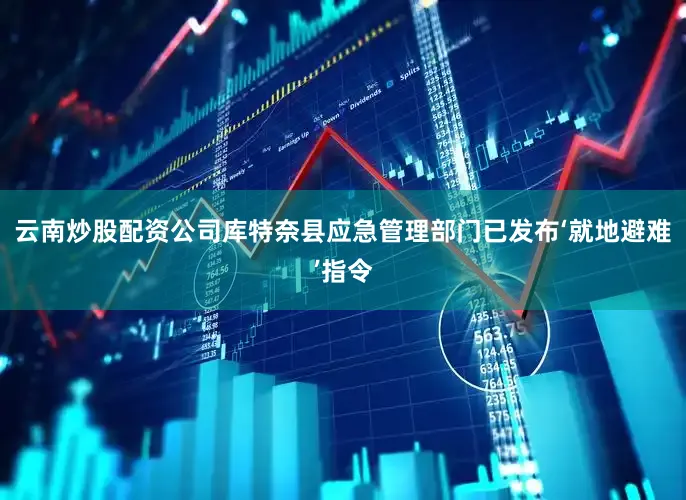 云南炒股配资公司库特奈县应急管理部门已发布‘就地避难’指令