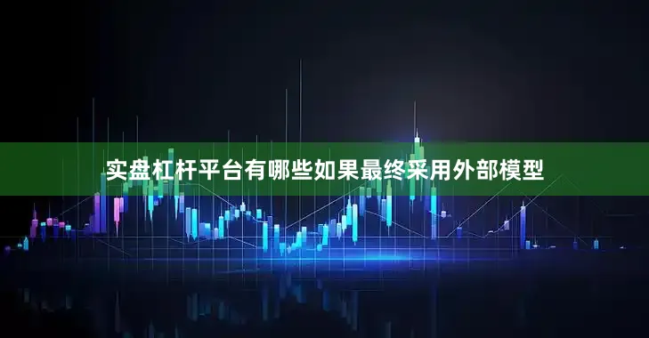 实盘杠杆平台有哪些　　如果最终采用外部模型