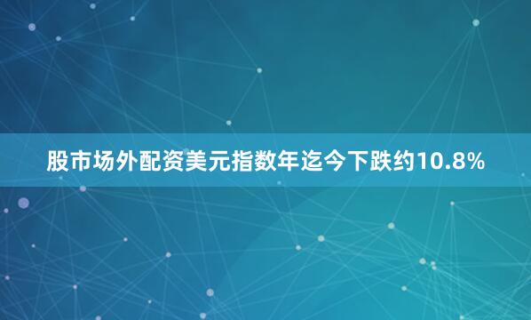 股市场外配资　　美元指数年迄今下跌约10.8%