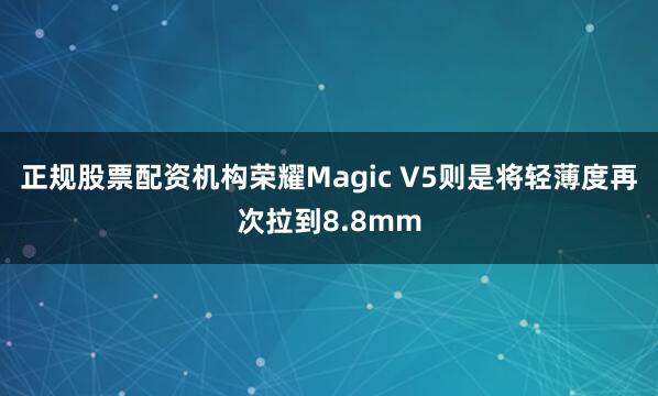 正规股票配资机构荣耀Magic V5则是将轻薄度再次拉到8.8mm