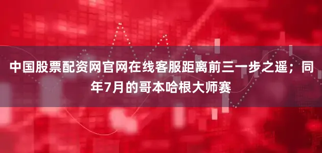 中国股票配资网官网在线客服距离前三一步之遥；同年7月的哥本哈根大师赛