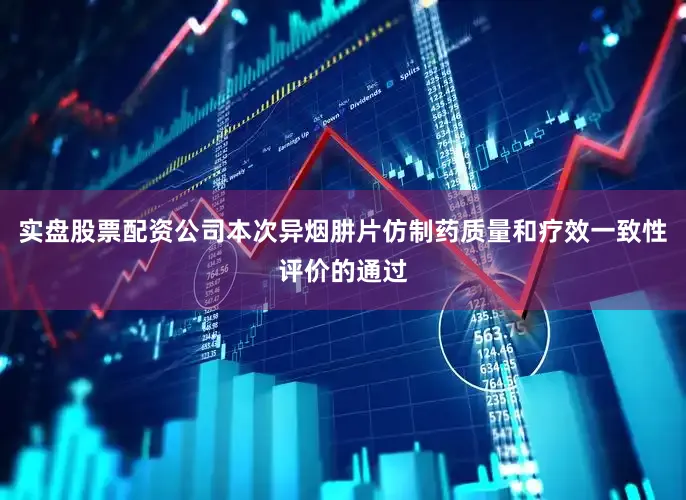 实盘股票配资公司本次异烟肼片仿制药质量和疗效一致性评价的通过