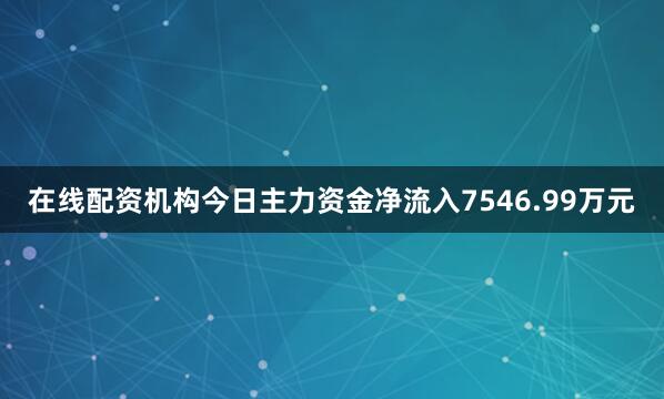在线配资机构今日主力资金净流入7546.99万元