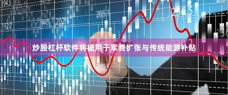 炒股杠杆软件将被用于军费扩张与传统能源补贴