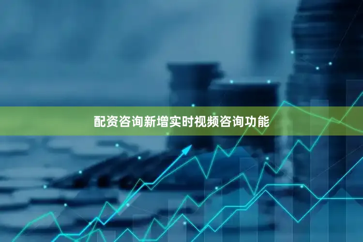 配资咨询新增实时视频咨询功能