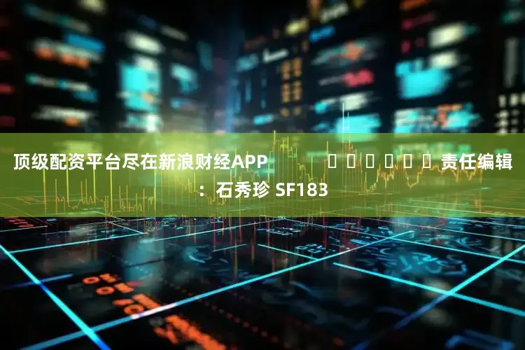 顶级配资平台尽在新浪财经APP            						责任编辑：石秀珍 SF183