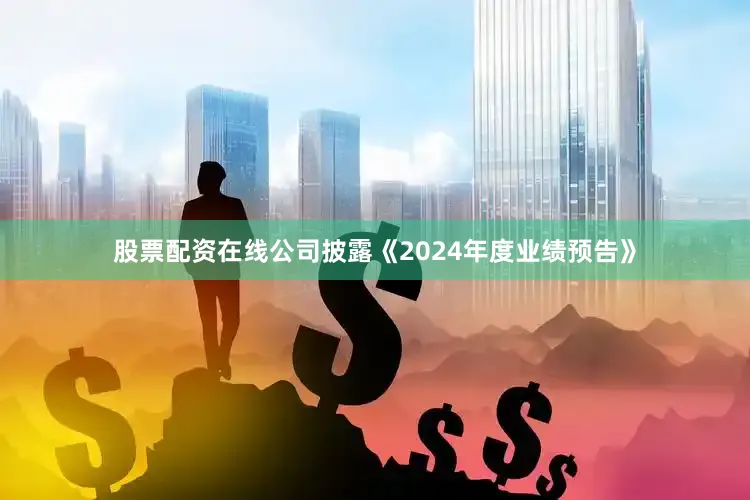 股票配资在线公司披露《2024年度业绩预告》