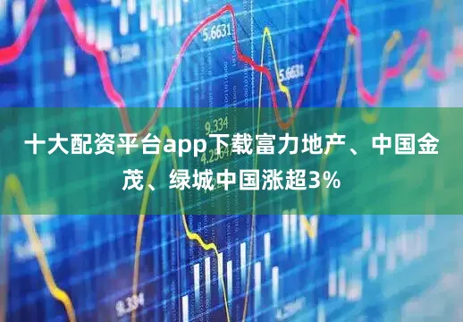 十大配资平台app下载富力地产、中国金茂、绿城中国涨超3%