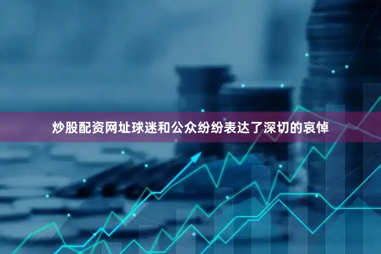 炒股配资网址球迷和公众纷纷表达了深切的哀悼