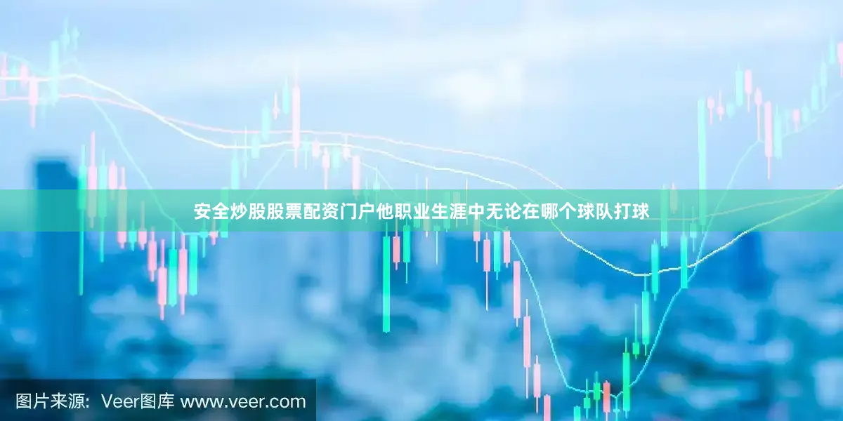安全炒股股票配资门户他职业生涯中无论在哪个球队打球