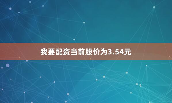 我要配资当前股价为3.54元