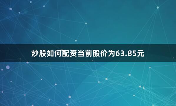 炒股如何配资当前股价为63.85元