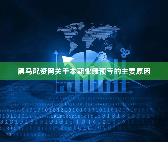黑马配资网　　关于本期业绩预亏的主要原因