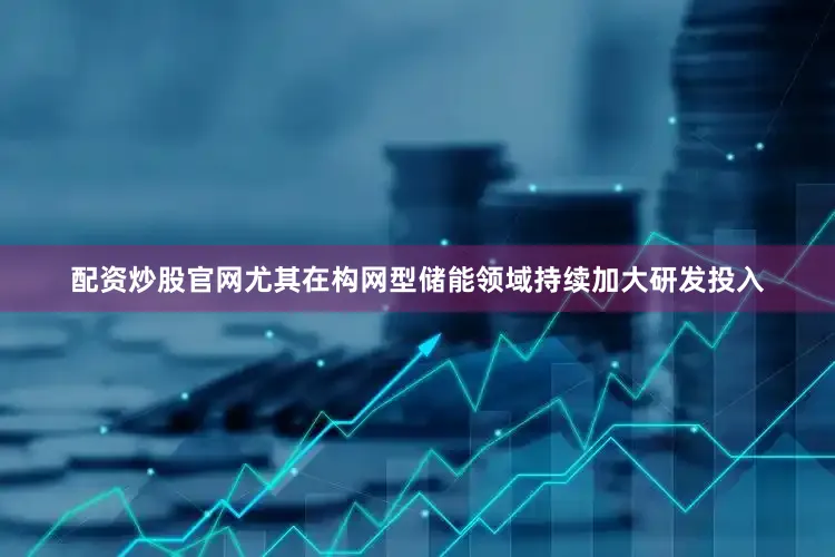 配资炒股官网尤其在构网型储能领域持续加大研发投入