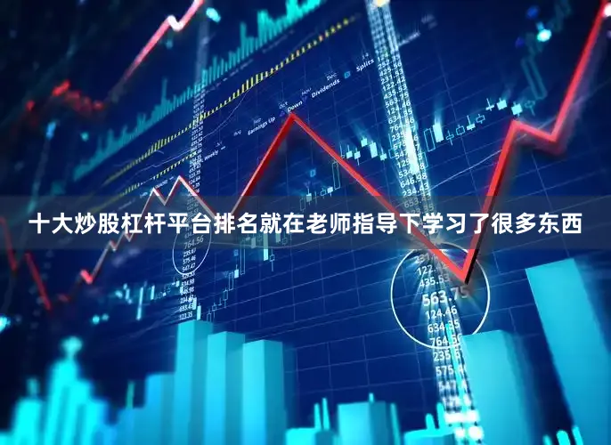 十大炒股杠杆平台排名就在老师指导下学习了很多东西