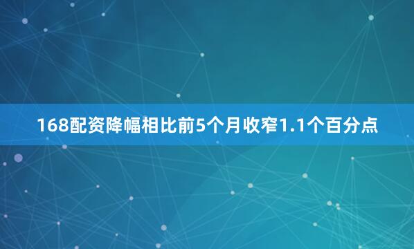 168配资降幅相比前5个月收窄1.1个百分点