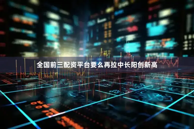 全国前三配资平台要么再拉中长阳创新高