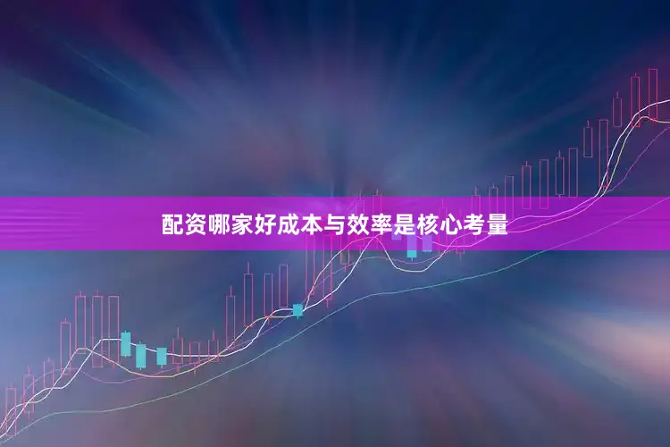 配资哪家好成本与效率是核心考量