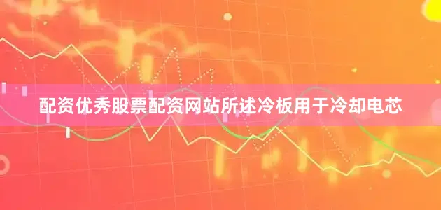 配资优秀股票配资网站所述冷板用于冷却电芯