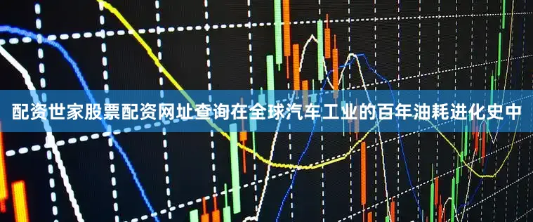 配资世家股票配资网址查询在全球汽车工业的百年油耗进化史中