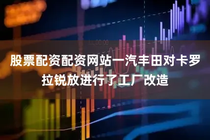 股票配资配资网站一汽丰田对卡罗拉锐放进行了工厂改造