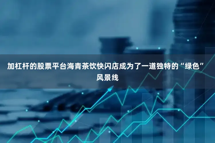 加杠杆的股票平台海青茶饮快闪店成为了一道独特的“绿色” 风景线