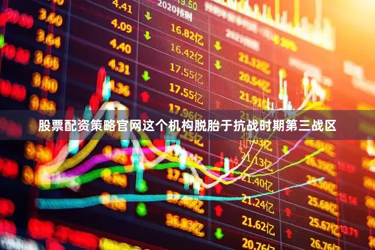 股票配资策略官网这个机构脱胎于抗战时期第三战区