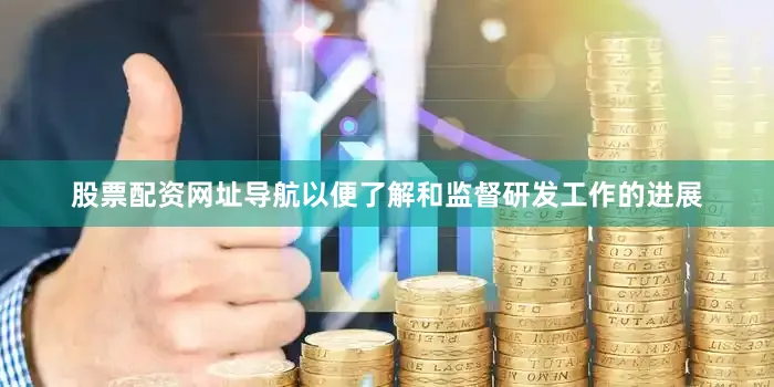 股票配资网址导航以便了解和监督研发工作的进展