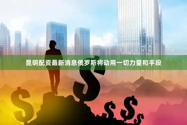 昆明配资最新消息俄罗斯将动用一切力量和手段