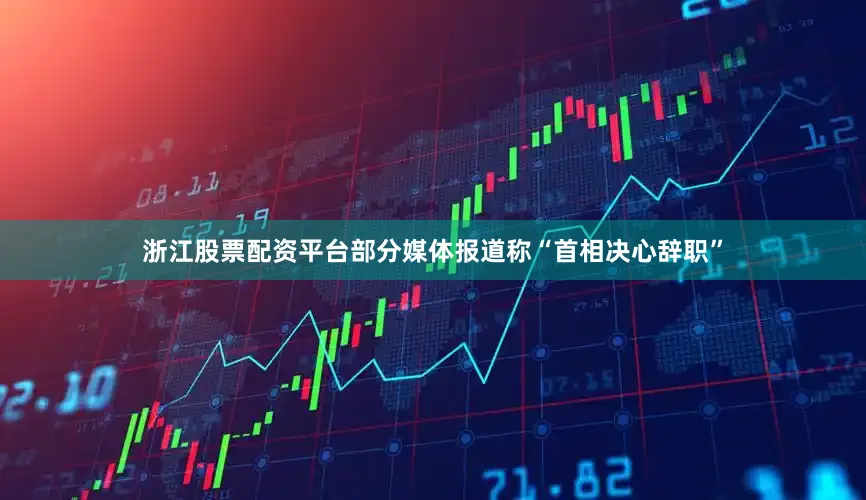浙江股票配资平台部分媒体报道称“首相决心辞职”