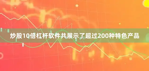 炒股10倍杠杆软件共展示了超过200种特色产品
