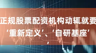 正规股票配资机构动辄就要‘重新定义’、‘自研基座’