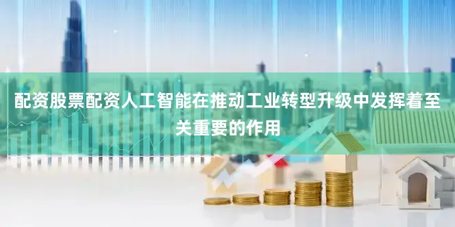 配资股票配资人工智能在推动工业转型升级中发挥着至关重要的作用