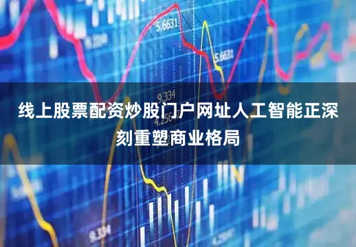 线上股票配资炒股门户网址人工智能正深刻重塑商业格局