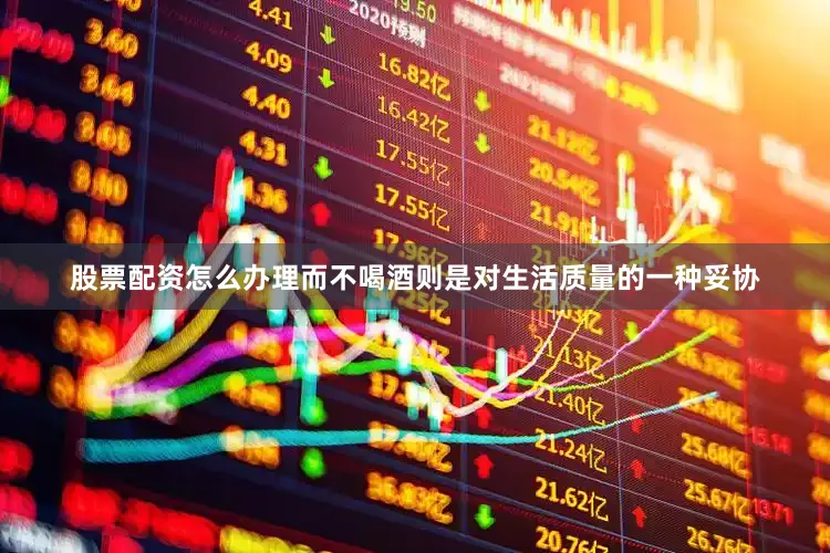 股票配资怎么办理而不喝酒则是对生活质量的一种妥协