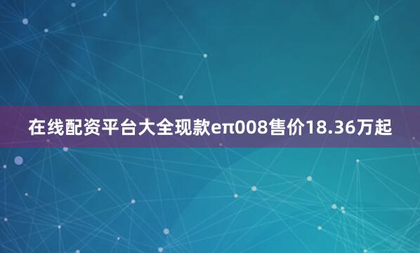 在线配资平台大全现款eπ008售价18.36万起