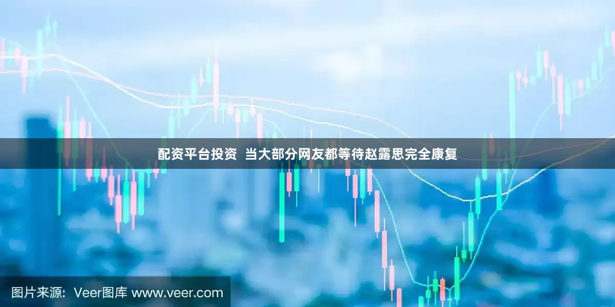 配资平台投资  当大部分网友都等待赵露思完全康复