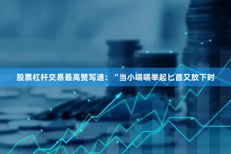 股票杠杆交易最高赞写道：“当小嗝嗝举起匕首又放下时