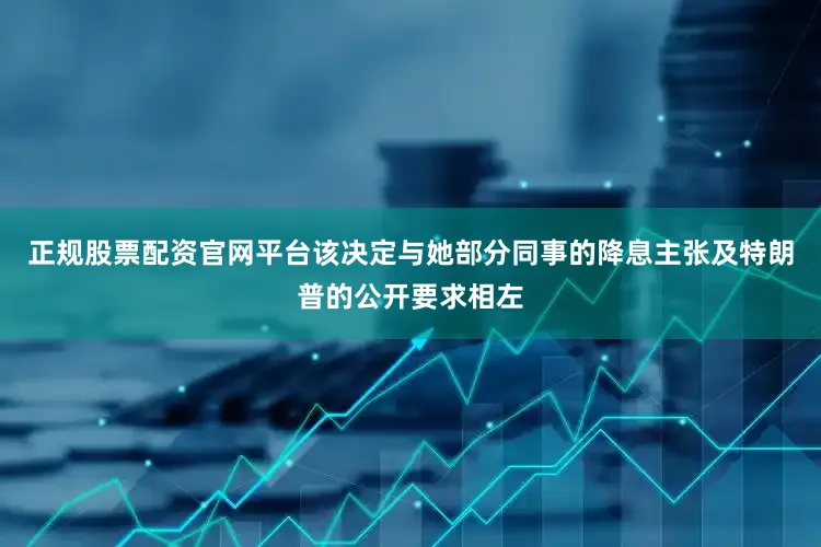 正规股票配资官网平台该决定与她部分同事的降息主张及特朗普的公开要求相左